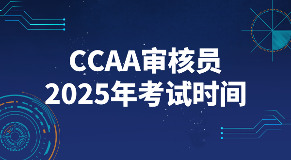 CCAA注册审核员2025考试时间_全年考试安排及重要时间节点？ 第1张