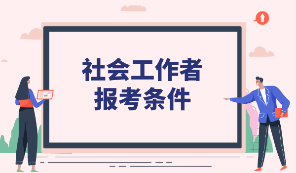 社会工作者报考条件报考资格_全面梳理及注意事项 第1张
