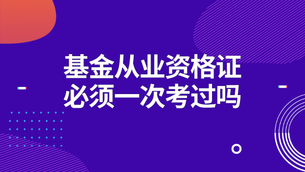 基金从业资格证必须一次考过吗？考出一门有效期是多久？ 第1张