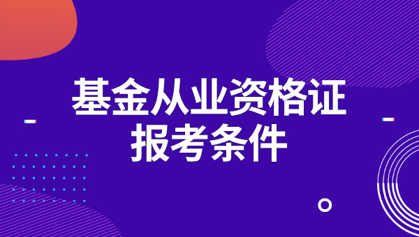 基金从业资格证考试条件_哪些人符合报考要求？ 第1张