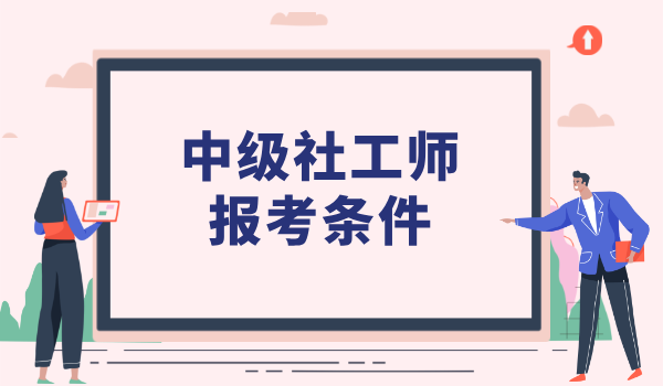 中级社工报考条件_资格要求与考试流程_报考条件解析 第1张