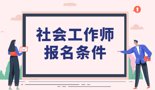 考取社工证书条件_资格要求与考试步骤_报考细节说明