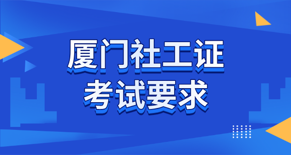 厦门社工考试报名条件_地区要求与报名步骤_考试时间解析 第3张