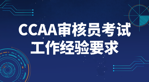 CCAA注册审核员考试工作经历_审核标准_报考条件_全解析 第1张