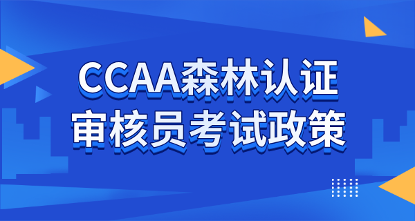 CCAA森林认证审核员考试资格_专业要求_报考流程_政策详解 第2张